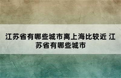 江苏省有哪些城市离上海比较近 江苏省有哪些城市